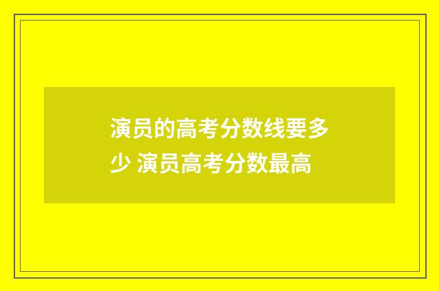 演员的高考分数线要多少 演员高考分数最高