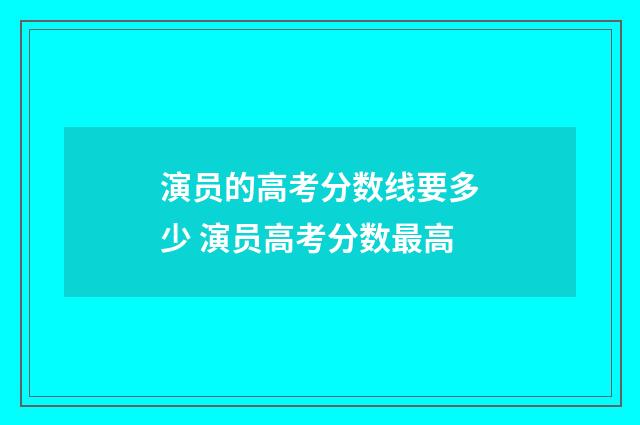 演员的高考分数线要多少 演员高考分数最高
