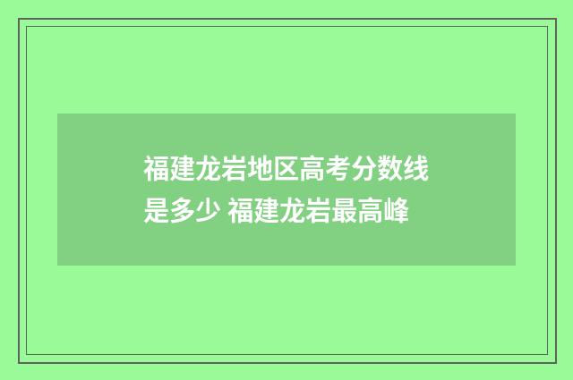 福建龙岩地区高考分数线是多少 福建龙岩最高峰