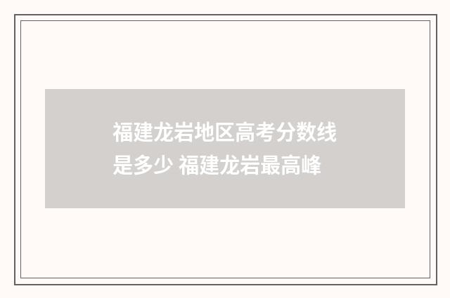 福建龙岩地区高考分数线是多少 福建龙岩最高峰