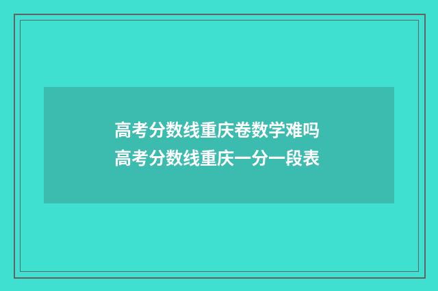 高考分数线重庆卷数学难吗 高考分数线重庆一分一段表
