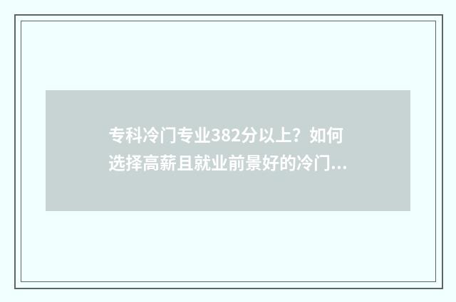专科冷门专业382分以上？如何选择高薪且就业前景好的冷门专业？ 专科冷门专业最新排名
