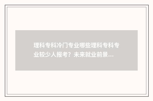 理科专科冷门专业哪些理科专科专业较少人报考？未来就业前景分析 理科专科好就业的专业