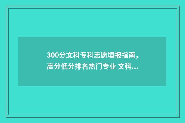 300分文科专科志愿填报指南，高分低分排名热门专业 文科300多分的大专