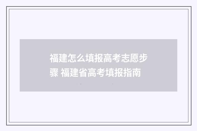 福建怎么填报高考志愿步骤 福建省高考填报指南