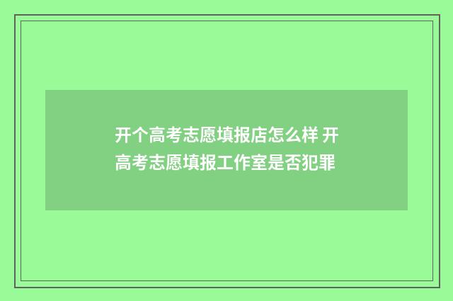 开个高考志愿填报店怎么样 开高考志愿填报工作室是否犯罪