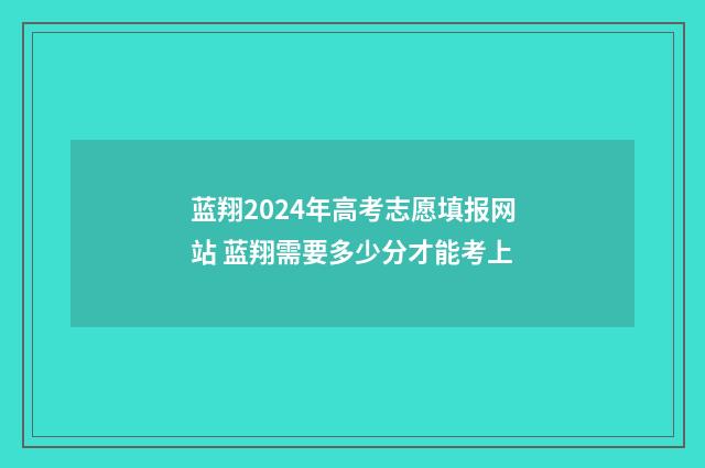 蓝翔2024年高考志愿填报网站 蓝翔需要多少分才能考上