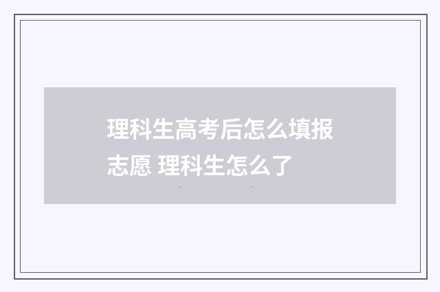 理科生高考后怎么填报志愿 理科生怎么了