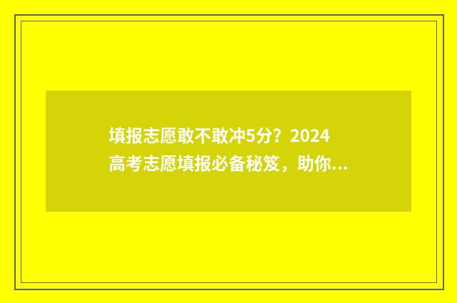 填报志愿敢不敢冲5分？2024高考志愿填报必备秘笈，助你抢先一步！ 填报志愿敢不敢填