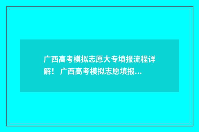 广西高考模拟志愿大专填报流程详解！ 广西高考模拟志愿填报流程