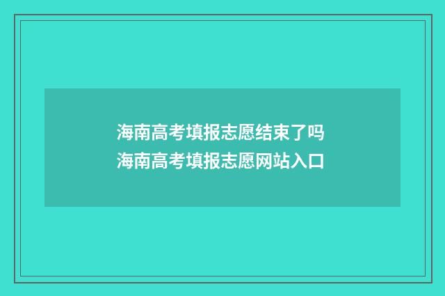 海南高考填报志愿结束了吗 海南高考填报志愿网站入口