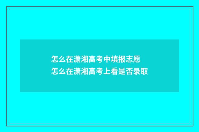 怎么在潇湘高考中填报志愿 怎么在潇湘高考上看是否录取
