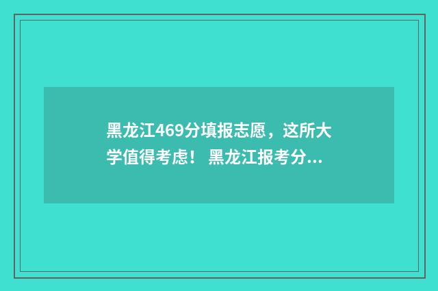 黑龙江469分填报志愿，这所大学值得考虑！ 黑龙江报考分数