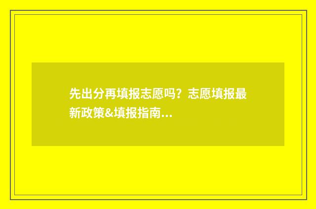 先出分再填报志愿吗？志愿填报最新政策&填报指南 是先出成绩还是先填志愿