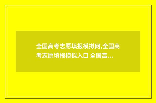全国高考志愿填报模拟网,全国高考志愿填报模拟入口 全国高考志愿填报系统登录入口