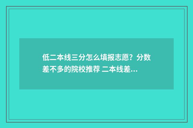低二本线三分怎么填报志愿？分数差不多的院校推荐 二本线差3分怎么办