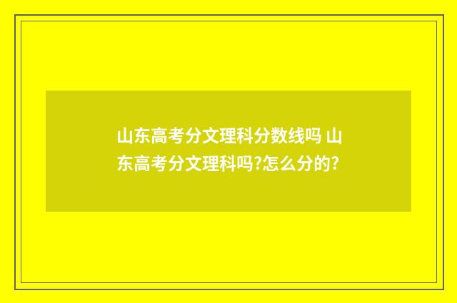 山东高考分文理科分数线吗 山东高考分文理科吗?怎么分的?