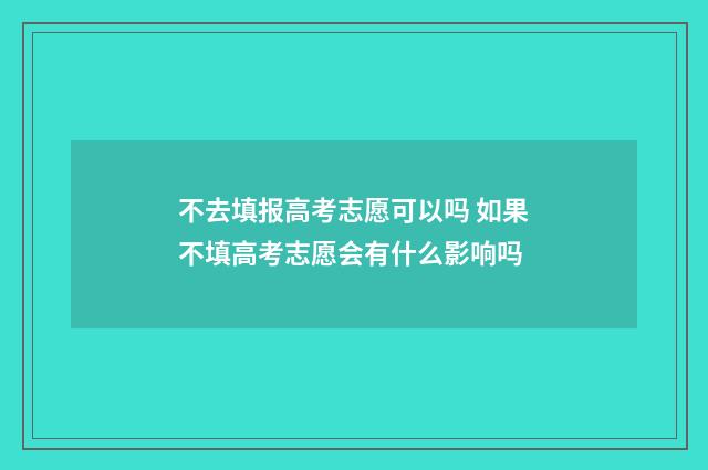不去填报高考志愿可以吗 如果不填高考志愿会有什么影响吗