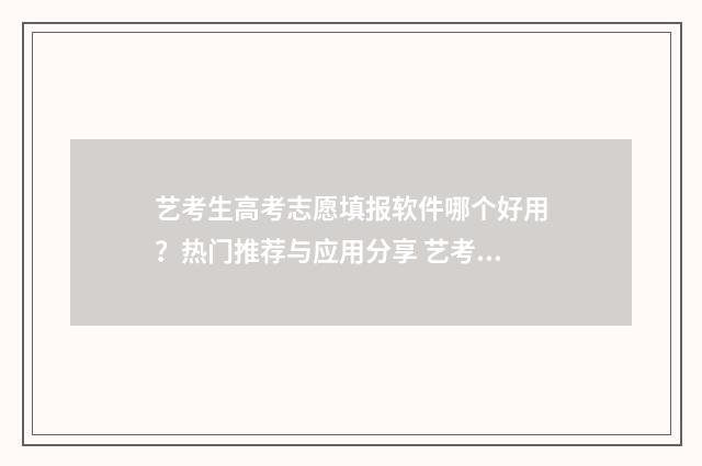 艺考生高考志愿填报软件哪个好用？热门推荐与应用分享 艺考生高考志愿怎么填