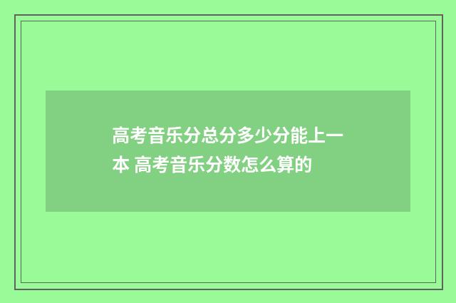 高考音乐分总分多少分能上一本 高考音乐分数怎么算的