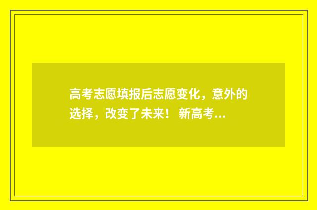 高考志愿填报后志愿变化，意外的选择，改变了未来！ 新高考怎样填报志愿