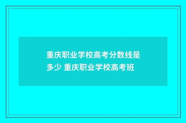 重庆职业学校高考分数线是多少 重庆职业学校高考班