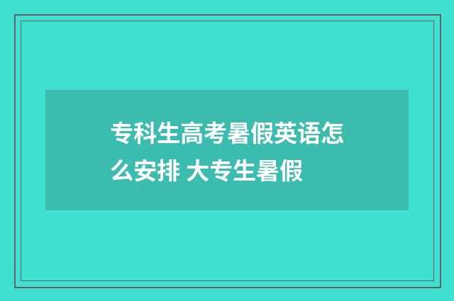 专科生高考暑假英语怎么安排 大专生暑假