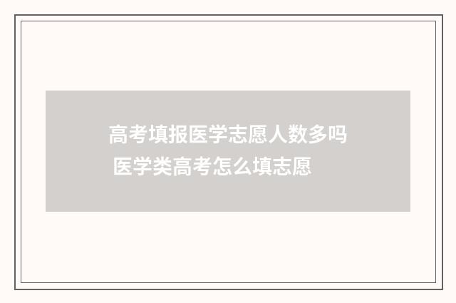 高考填报医学志愿人数多吗 医学类高考怎么填志愿