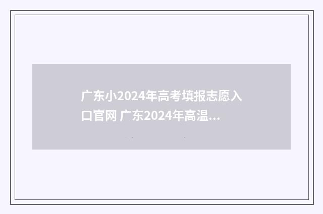 广东小2024年高考填报志愿入口官网 广东2024年高温补贴