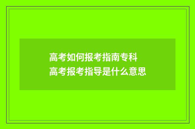 高考如何报考指南专科 高考报考指导是什么意思