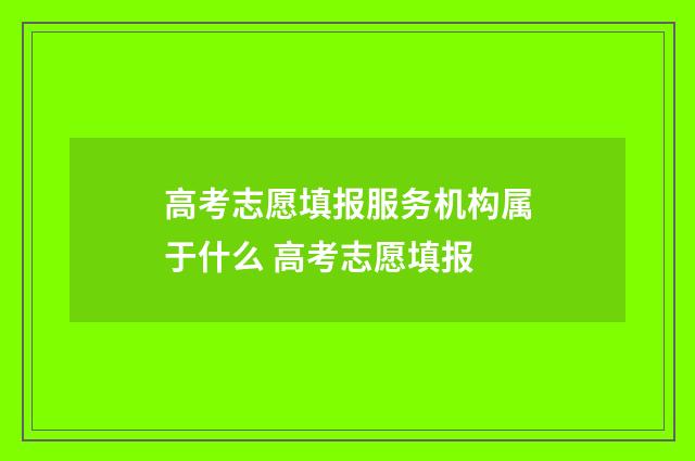 高考志愿填报服务机构属于什么 高考志愿填报