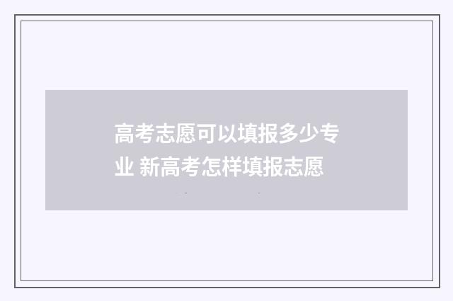 高考志愿可以填报多少专业 新高考怎样填报志愿