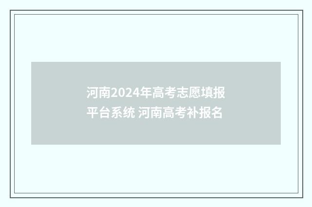 河南2024年高考志愿填报平台系统 河南高考补报名