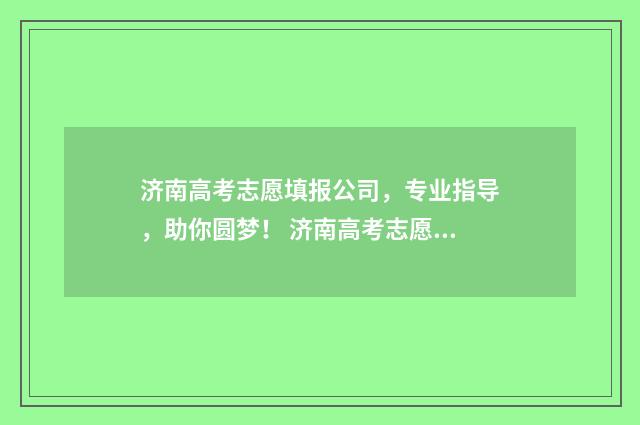 济南高考志愿填报公司，专业指导，助你圆梦！ 济南高考志愿填报咨询会