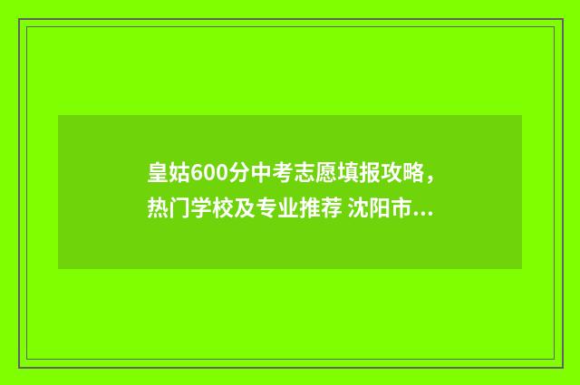 皇姑600分中考志愿填报攻略，热门学校及专业推荐 沈阳市皇姑区2020中考分数线