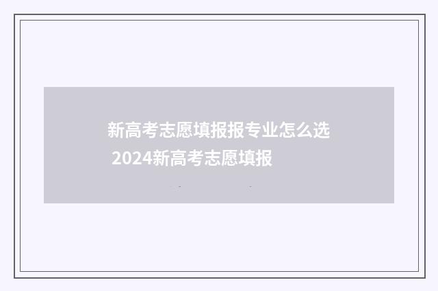 新高考志愿填报报专业怎么选 2024新高考志愿填报