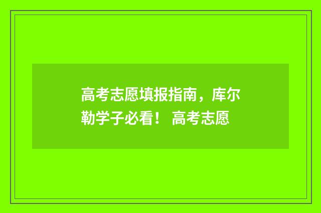 高考志愿填报指南，库尔勒学子必看！ 高考志愿