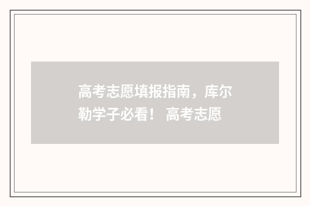高考志愿填报指南，库尔勒学子必看！ 高考志愿