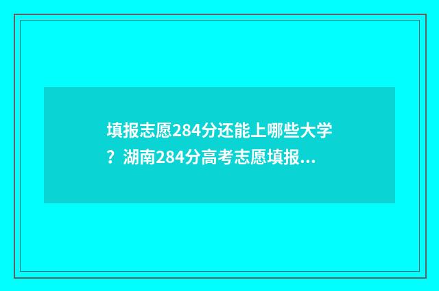 填报志愿284分还能上哪些大学？湖南284分高考志愿填报推荐