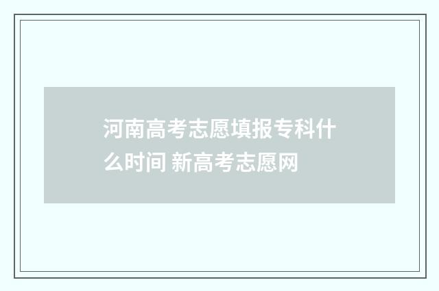 河南高考志愿填报专科什么时间 新高考志愿网