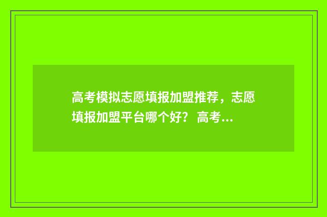 高考模拟志愿填报加盟推荐，志愿填报加盟平台哪个好？ 高考模拟志愿填报系统入口
