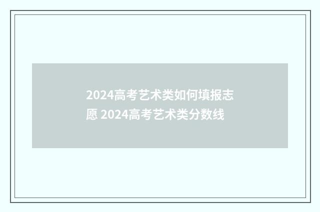2024高考艺术类如何填报志愿 2024高考艺术类分数线