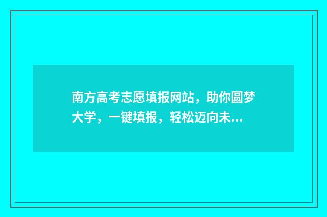 南方高考志愿填报网站，助你圆梦大学，一键填报，轻松迈向未来！ 高考填志愿广东