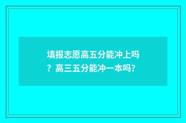 填报志愿高五分能冲上吗？高三五分能冲一本吗？
