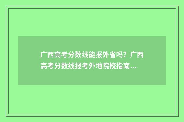 广西高考分数线能报外省吗？广西高考分数线报考外地院校指南 23年广西高考分数线