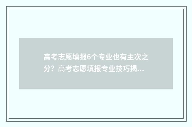 高考志愿填报6个专业也有主次之分？高考志愿填报专业技巧揭秘 高考志愿填报6个专业必填吗
