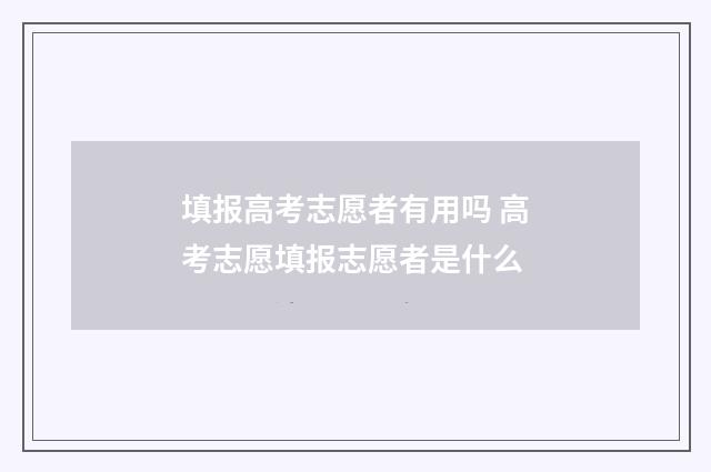 填报高考志愿者有用吗 高考志愿填报志愿者是什么