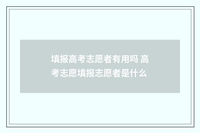 填报高考志愿者有用吗 高考志愿填报志愿者是什么