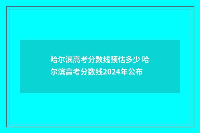 哈尔滨高考分数线预估多少 哈尔滨高考分数线2024年公布