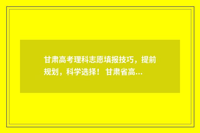 甘肃高考理科志愿填报技巧，提前规划，科学选择！ 甘肃省高考理科1到20000名